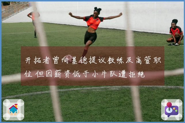 开拓者曾向基德提议教练及高管职位 但因薪资低于小牛队遭拒绝