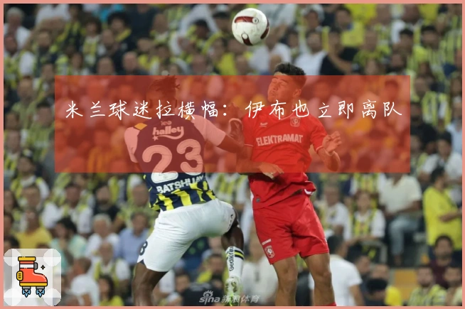 米兰球迷拉横幅：伊布也立即离队