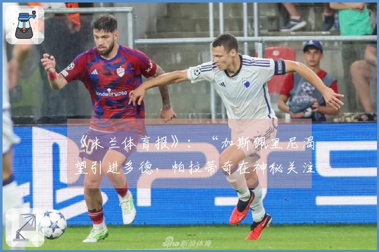 《米兰体育报》：“加斯佩里尼渴望引进多德，帕拉蒂奇在神秘关注后提出报价”