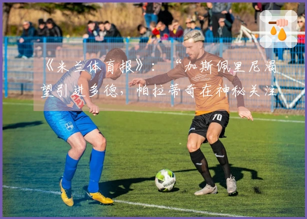 《米兰体育报》：“加斯佩里尼渴望引进多德，帕拉蒂奇在神秘关注后提出报价”