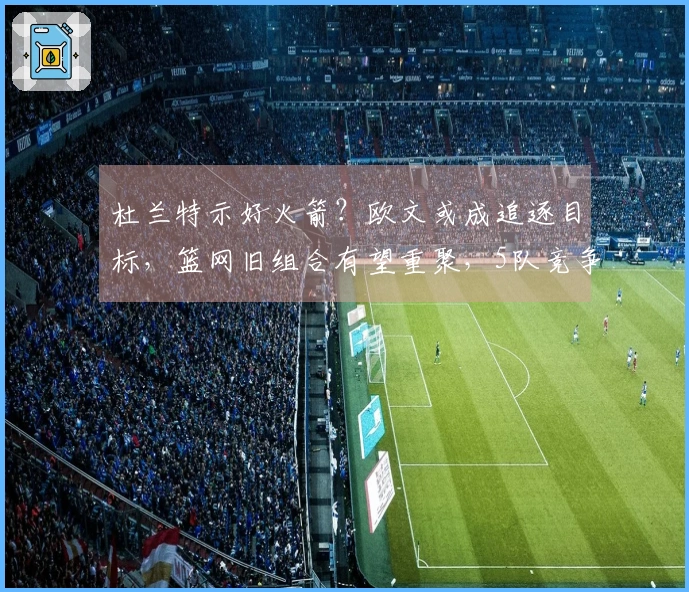 杜兰特示好火箭？欧文或成追逐目标，篮网旧组合有望重聚，5队竞争激烈